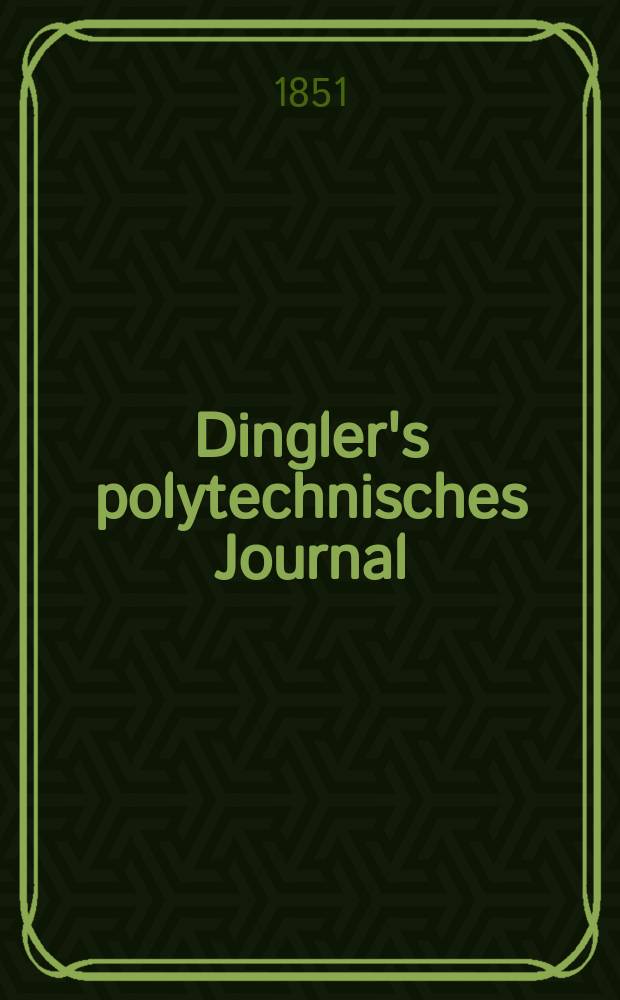Dingler's polytechnisches Journal : Eine Zeitschrift zur Verbreitung gemeinnütziger Kenntnisse im Gebiete der Naturwissenschaft, der Chemie, der Pharmacie, der Mechanik, der Manufacturen, Fabriken, Künste, Gewerbe, der Handlung der Haus- und Landwirtschaft. Jg.32 1851, Bd.20(120), H.2(8)