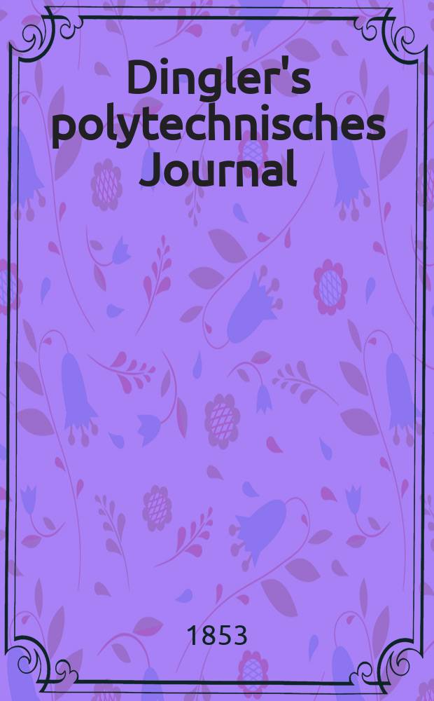 Dingler's polytechnisches Journal : Eine Zeitschrift zur Verbreitung gemeinnütziger Kenntnisse im Gebiete der Naturwissenschaft, der Chemie, der Pharmacie, der Mechanik, der Manufacturen, Fabriken, Künste, Gewerbe, der Handlung der Haus- und Landwirtschaft. Jg.34 1853, Bd.27, H.4