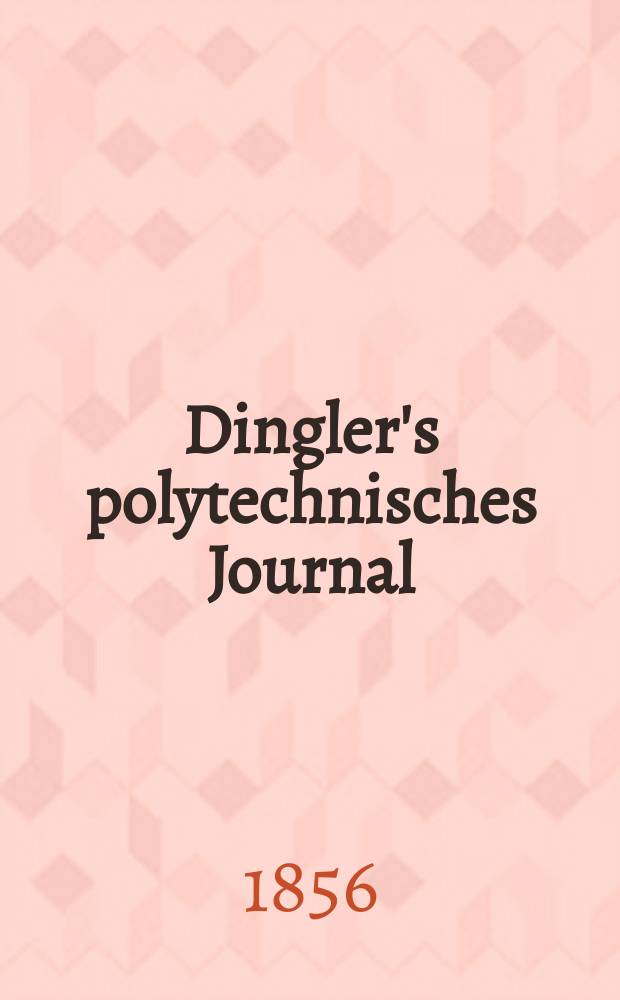 Dingler's polytechnisches Journal : Eine Zeitschrift zur Verbreitung gemeinnütziger Kenntnisse im Gebiete der Naturwissenschaft, der Chemie, der Pharmacie, der Mechanik, der Manufacturen, Fabriken, Künste, Gewerbe, der Handlung der Haus- und Landwirtschaft. Jg.37 1856, Bd.40(140), H.1(7)