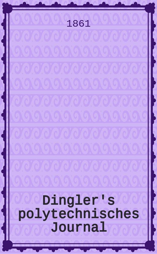 Dingler's polytechnisches Journal : Eine Zeitschrift zur Verbreitung gemeinnütziger Kenntnisse im Gebiete der Naturwissenschaft, der Chemie, der Pharmacie, der Mechanik, der Manufacturen, Fabriken, Künste, Gewerbe, der Handlung der Haus- und Landwirtschaft. [Jg.42] 1861, Bd.11(161), H.1(13)