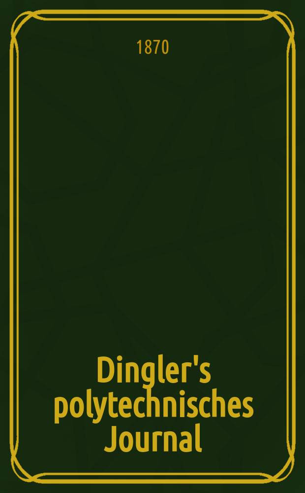 Dingler's polytechnisches Journal : Eine Zeitschrift zur Verbreitung gemeinnütziger Kenntnisse im Gebiete der Naturwissenschaft, der Chemie, der Pharmacie, der Mechanik, der Manufacturen, Fabriken, Künste, Gewerbe, der Handlung der Haus- und Landwirtschaft. [Jg.51] 1870, Bd.45(195), H.1