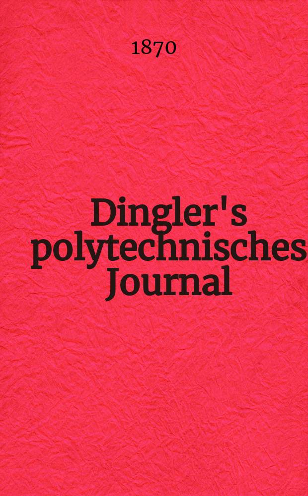 Dingler's polytechnisches Journal : Eine Zeitschrift zur Verbreitung gemeinnütziger Kenntnisse im Gebiete der Naturwissenschaft, der Chemie, der Pharmacie, der Mechanik, der Manufacturen, Fabriken, Künste, Gewerbe, der Handlung der Haus- und Landwirtschaft. [Jg.51] 1870, Bd.46(196), H.2(8)