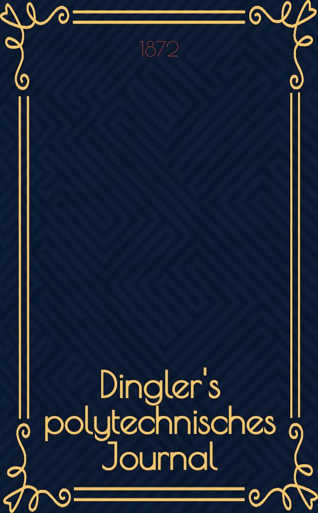 Dingler's polytechnisches Journal : Eine Zeitschrift zur Verbreitung gemeinnütziger Kenntnisse im Gebiete der Naturwissenschaft, der Chemie, der Pharmacie, der Mechanik, der Manufacturen, Fabriken, Künste, Gewerbe, der Handlung der Haus- und Landwirtschaft. [Jg.53] 1872, Bd.4(204), H.5(11)