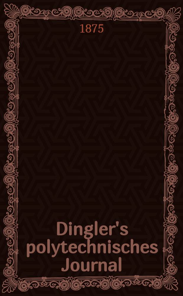 Dingler's polytechnisches Journal : Eine Zeitschrift zur Verbreitung gemeinn&uuml;tziger Kenntnisse im Gebiete der Naturwissenschaft, der Chemie, der Pharmacie, der Mechanik, der Manufacturen, Fabriken, K&uuml;nste, Gewerbe, der Handlung der Haus- und Landwirtschaft. [Jg.56] 1875, Bd.15(215), H.1