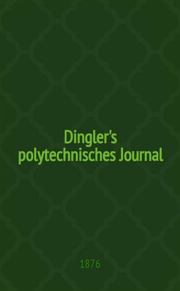 Dingler's polytechnisches Journal : Eine Zeitschrift zur Verbreitung gemeinnütziger Kenntnisse im Gebiete der Naturwissenschaft, der Chemie, der Pharmacie, der Mechanik, der Manufacturen, Fabriken, Künste, Gewerbe, der Handlung der Haus- und Landwirtschaft. [Jg.57] 1876, Bd.19(219), H.4