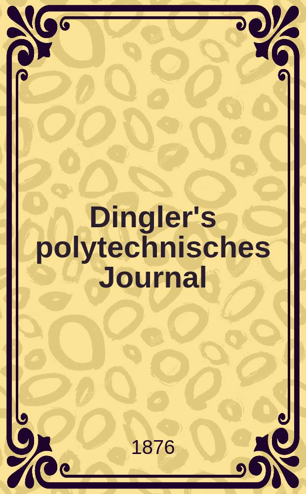Dingler's polytechnisches Journal : Eine Zeitschrift zur Verbreitung gemeinnütziger Kenntnisse im Gebiete der Naturwissenschaft, der Chemie, der Pharmacie, der Mechanik, der Manufacturen, Fabriken, Künste, Gewerbe, der Handlung der Haus- und Landwirtschaft. [Jg.57] 1876, Bd.19(219), H.5