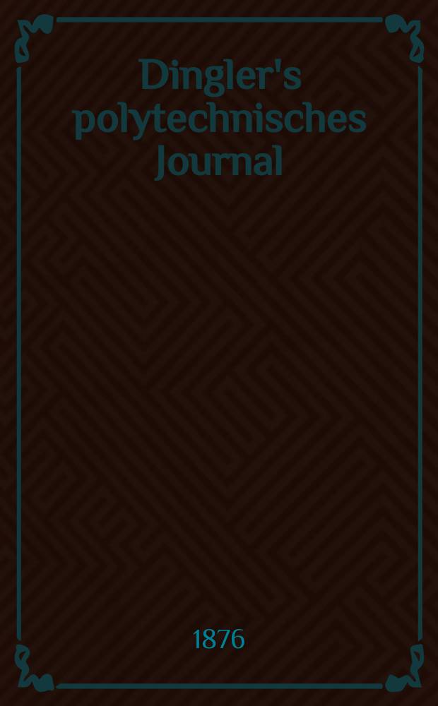 Dingler's polytechnisches Journal : Eine Zeitschrift zur Verbreitung gemeinnütziger Kenntnisse im Gebiete der Naturwissenschaft, der Chemie, der Pharmacie, der Mechanik, der Manufacturen, Fabriken, Künste, Gewerbe, der Handlung der Haus- und Landwirtschaft. [Jg.57] 1876, Bd.22(222), H.4(22)