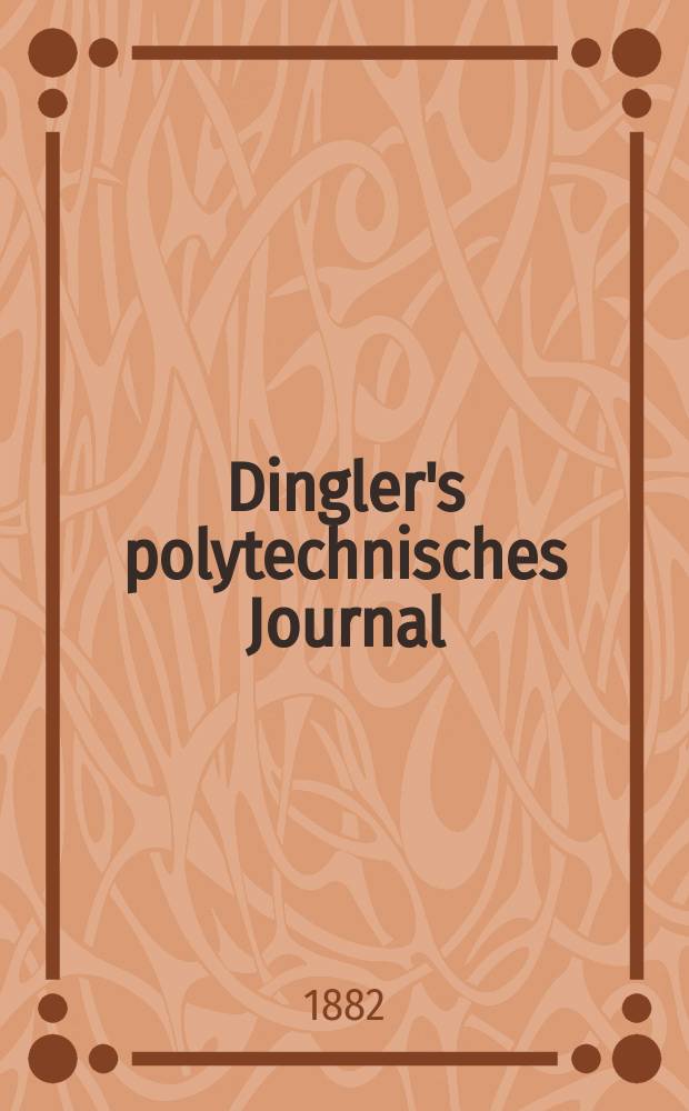 Dingler's polytechnisches Journal : Eine Zeitschrift zur Verbreitung gemeinn&uuml;tziger Kenntnisse im Gebiete der Naturwissenschaft, der Chemie, der Pharmacie, der Mechanik, der Manufacturen, Fabriken, K&uuml;nste, Gewerbe, der Handlung der Haus- und Landwirtschaft. [Jg.63] 1882, Bd.43(243), H.1