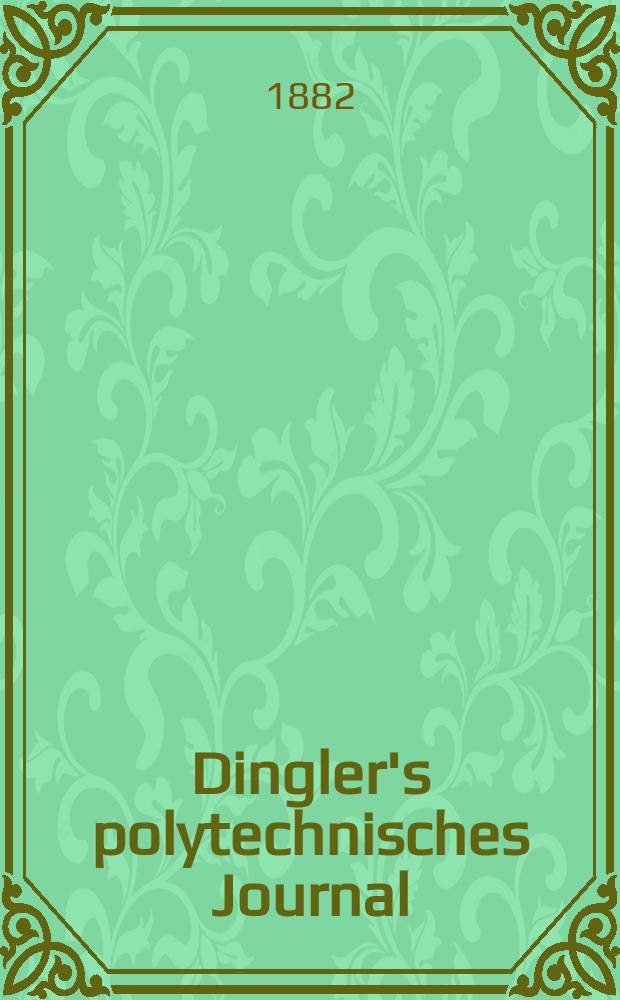 Dingler's polytechnisches Journal : Eine Zeitschrift zur Verbreitung gemeinn&uuml;tziger Kenntnisse im Gebiete der Naturwissenschaft, der Chemie, der Pharmacie, der Mechanik, der Manufacturen, Fabriken, K&uuml;nste, Gewerbe, der Handlung der Haus- und Landwirtschaft. [Jg.63] 1882, Bd.44(244), H.3