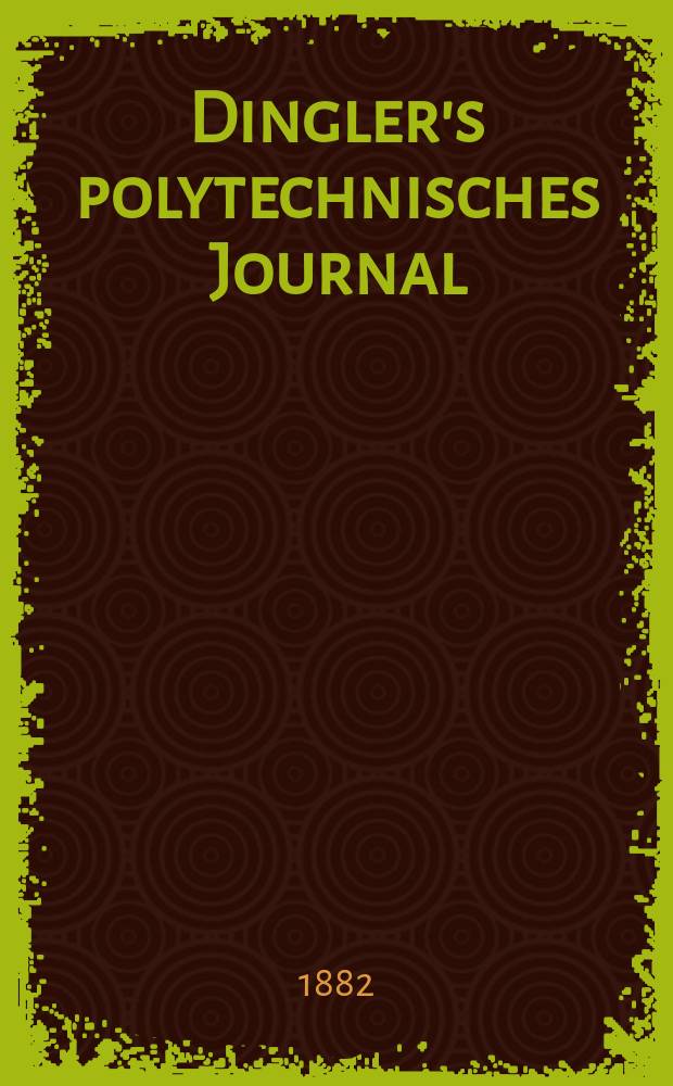 Dingler's polytechnisches Journal : Eine Zeitschrift zur Verbreitung gemeinnütziger Kenntnisse im Gebiete der Naturwissenschaft, der Chemie, der Pharmacie, der Mechanik, der Manufacturen, Fabriken, Künste, Gewerbe, der Handlung der Haus- und Landwirtschaft. [Jg.63] 1882, Bd.46(246), H.8