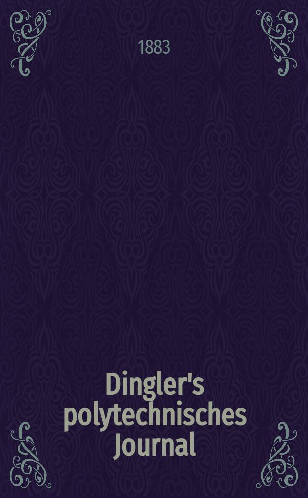 Dingler's polytechnisches Journal : Eine Zeitschrift zur Verbreitung gemeinnütziger Kenntnisse im Gebiete der Naturwissenschaft, der Chemie, der Pharmacie, der Mechanik, der Manufacturen, Fabriken, Künste, Gewerbe, der Handlung der Haus- und Landwirtschaft. Jg.64 1883, Bd.47(247), H.8