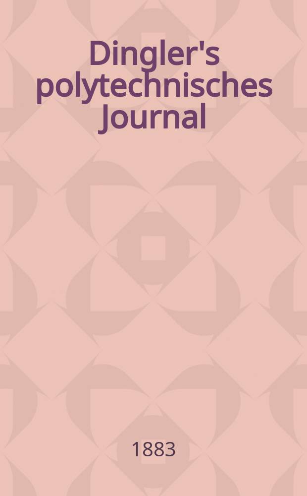 Dingler's polytechnisches Journal : Eine Zeitschrift zur Verbreitung gemeinnütziger Kenntnisse im Gebiete der Naturwissenschaft, der Chemie, der Pharmacie, der Mechanik, der Manufacturen, Fabriken, Künste, Gewerbe, der Handlung der Haus- und Landwirtschaft. Jg.64 1883, Bd.48(248), H.4