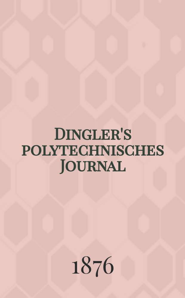 Dingler's polytechnisches Journal : Eine Zeitschrift zur Verbreitung gemeinnütziger Kenntnisse im Gebiete der Naturwissenschaft, der Chemie, der Pharmacie, der Mechanik, der Manufacturen, Fabriken, Künste, Gewerbe, der Handlung der Haus- und Landwirtschaft. [Jg.57] 1876, Bd.20(220), H.1(7)