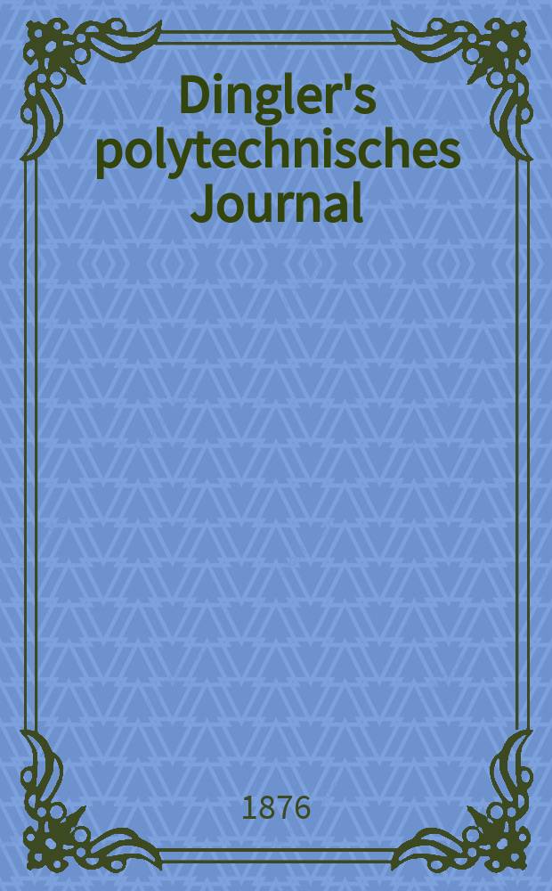 Dingler's polytechnisches Journal : Eine Zeitschrift zur Verbreitung gemeinn&uuml;tziger Kenntnisse im Gebiete der Naturwissenschaft, der Chemie, der Pharmacie, der Mechanik, der Manufacturen, Fabriken, K&uuml;nste, Gewerbe, der Handlung der Haus- und Landwirtschaft. [Jg.57] 1876, Bd.21(221), H.5(17)
