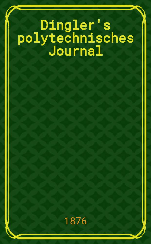 Dingler's polytechnisches Journal : Eine Zeitschrift zur Verbreitung gemeinnütziger Kenntnisse im Gebiete der Naturwissenschaft, der Chemie, der Pharmacie, der Mechanik, der Manufacturen, Fabriken, Künste, Gewerbe, der Handlung der Haus- und Landwirtschaft. [Jg.57] 1876, Bd.22(222), H.1(19)