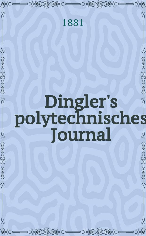 Dingler's polytechnisches Journal : Eine Zeitschrift zur Verbreitung gemeinnütziger Kenntnisse im Gebiete der Naturwissenschaft, der Chemie, der Pharmacie, der Mechanik, der Manufacturen, Fabriken, Künste, Gewerbe, der Handlung der Haus- und Landwirtschaft. [Jg.62] 1881, Bd.40(240), H.5(11)