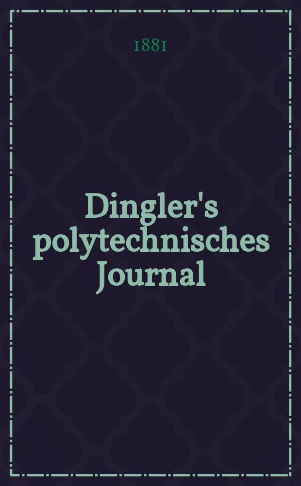 Dingler's polytechnisches Journal : Eine Zeitschrift zur Verbreitung gemeinnütziger Kenntnisse im Gebiete der Naturwissenschaft, der Chemie, der Pharmacie, der Mechanik, der Manufacturen, Fabriken, Künste, Gewerbe, der Handlung der Haus- und Landwirtschaft. [Jg.62] 1881, Bd.40(240), H.6(12)