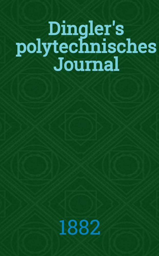 Dingler's polytechnisches Journal : Eine Zeitschrift zur Verbreitung gemeinnütziger Kenntnisse im Gebiete der Naturwissenschaft, der Chemie, der Pharmacie, der Mechanik, der Manufacturen, Fabriken, Künste, Gewerbe, der Handlung der Haus- und Landwirtschaft. [Jg.63] 1882, Bd.43(243), H.5