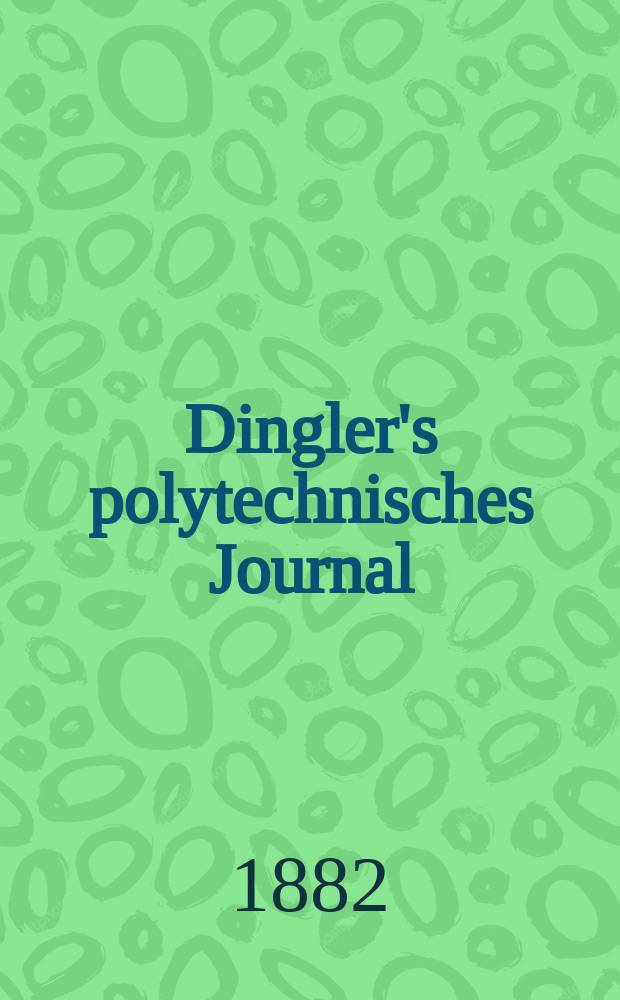 Dingler's polytechnisches Journal : Eine Zeitschrift zur Verbreitung gemeinnütziger Kenntnisse im Gebiete der Naturwissenschaft, der Chemie, der Pharmacie, der Mechanik, der Manufacturen, Fabriken, Künste, Gewerbe, der Handlung der Haus- und Landwirtschaft. [Jg.63] 1882, Bd.45(245), H.5