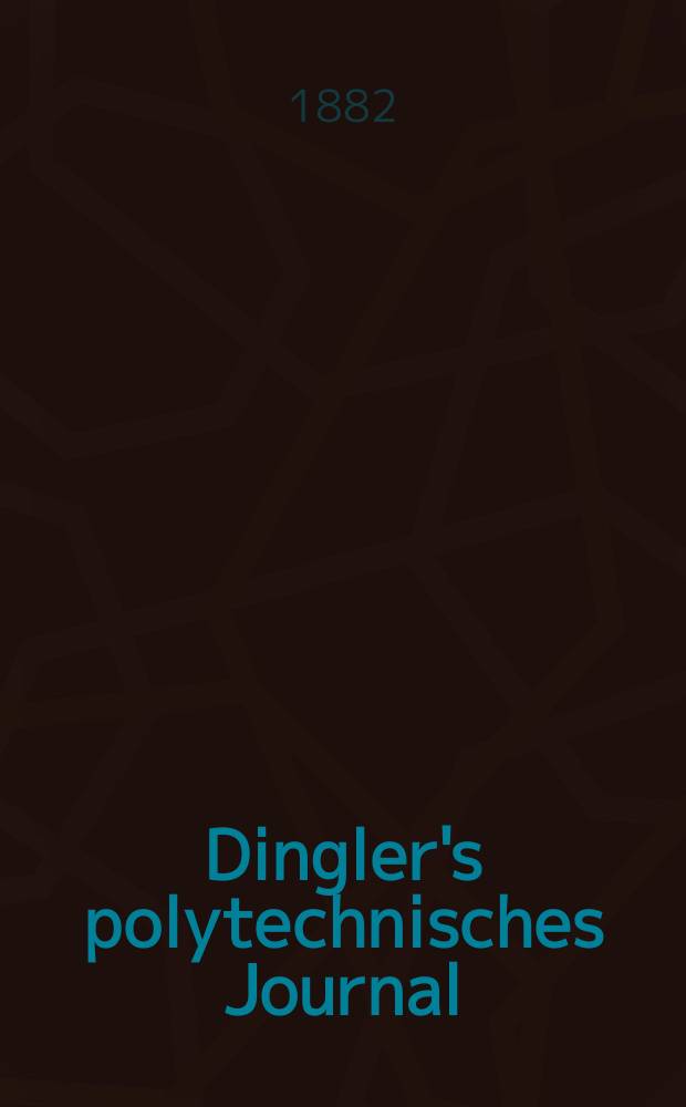 Dingler's polytechnisches Journal : Eine Zeitschrift zur Verbreitung gemeinn&uuml;tziger Kenntnisse im Gebiete der Naturwissenschaft, der Chemie, der Pharmacie, der Mechanik, der Manufacturen, Fabriken, K&uuml;nste, Gewerbe, der Handlung der Haus- und Landwirtschaft. [Jg.63] 1882, Bd.45(245), H.9