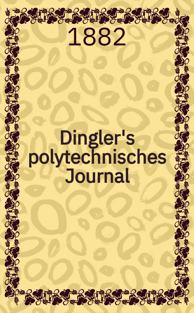 Dingler's polytechnisches Journal : Eine Zeitschrift zur Verbreitung gemeinnütziger Kenntnisse im Gebiete der Naturwissenschaft, der Chemie, der Pharmacie, der Mechanik, der Manufacturen, Fabriken, Künste, Gewerbe, der Handlung der Haus- und Landwirtschaft. [Jg.63] 1882, Bd.46(246), H.4
