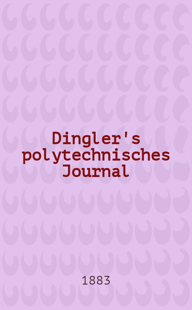 Dingler's polytechnisches Journal : Eine Zeitschrift zur Verbreitung gemeinnütziger Kenntnisse im Gebiete der Naturwissenschaft, der Chemie, der Pharmacie, der Mechanik, der Manufacturen, Fabriken, Künste, Gewerbe, der Handlung der Haus- und Landwirtschaft. Jg.64 1883, Bd.47(247), H.4