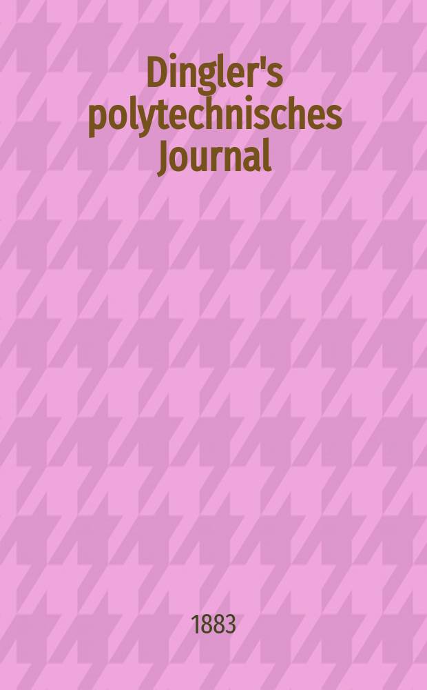 Dingler's polytechnisches Journal : Eine Zeitschrift zur Verbreitung gemeinn&uuml;tziger Kenntnisse im Gebiete der Naturwissenschaft, der Chemie, der Pharmacie, der Mechanik, der Manufacturen, Fabriken, K&uuml;nste, Gewerbe, der Handlung der Haus- und Landwirtschaft. Jg.64 1883, Bd.49(249), H.6