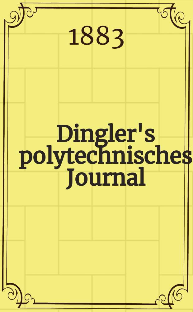 Dingler's polytechnisches Journal : Eine Zeitschrift zur Verbreitung gemeinnütziger Kenntnisse im Gebiete der Naturwissenschaft, der Chemie, der Pharmacie, der Mechanik, der Manufacturen, Fabriken, Künste, Gewerbe, der Handlung der Haus- und Landwirtschaft. Jg.64 1883, Bd.49(249), H.13