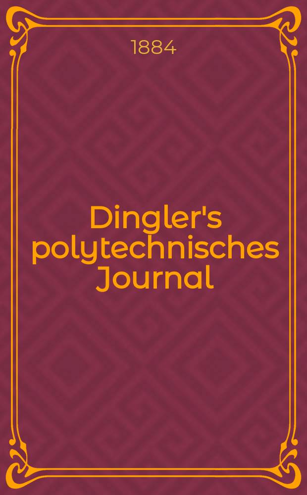 Dingler's polytechnisches Journal : Eine Zeitschrift zur Verbreitung gemeinnütziger Kenntnisse im Gebiete der Naturwissenschaft, der Chemie, der Pharmacie, der Mechanik, der Manufacturen, Fabriken, Künste, Gewerbe, der Handlung der Haus- und Landwirtschaft. Jg.65 1884, Bd.4(254), H.7