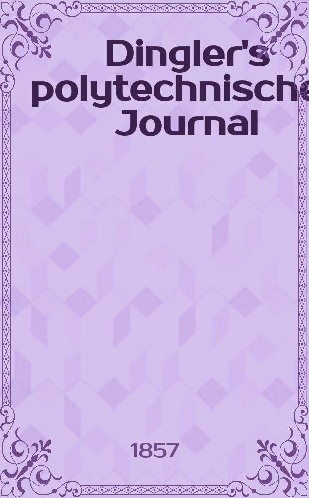 Dingler's polytechnisches Journal : Eine Zeitschrift zur Verbreitung gemeinn&uuml;tziger Kenntnisse im Gebiete der Naturwissenschaft, der Chemie, der Pharmacie, der Mechanik, der Manufacturen, Fabriken, K&uuml;nste, Gewerbe, der Handlung der Haus- und Landwirtschaft. Jg.38 1857, Bd.44(144), H.1(7)