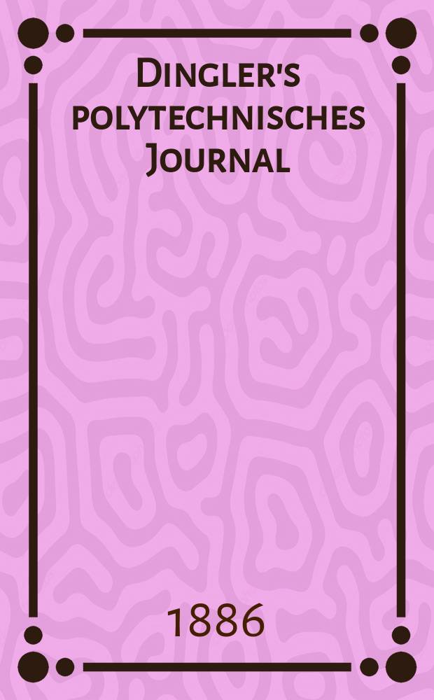 Dingler's polytechnisches Journal : Eine Zeitschrift zur Verbreitung gemeinnütziger Kenntnisse im Gebiete der Naturwissenschaft, der Chemie, der Pharmacie, der Mechanik, der Manufacturen, Fabriken, Künste, Gewerbe, der Handlung der Haus- und Landwirtschaft. Jg.67 1886, Bd.9(259), H.5