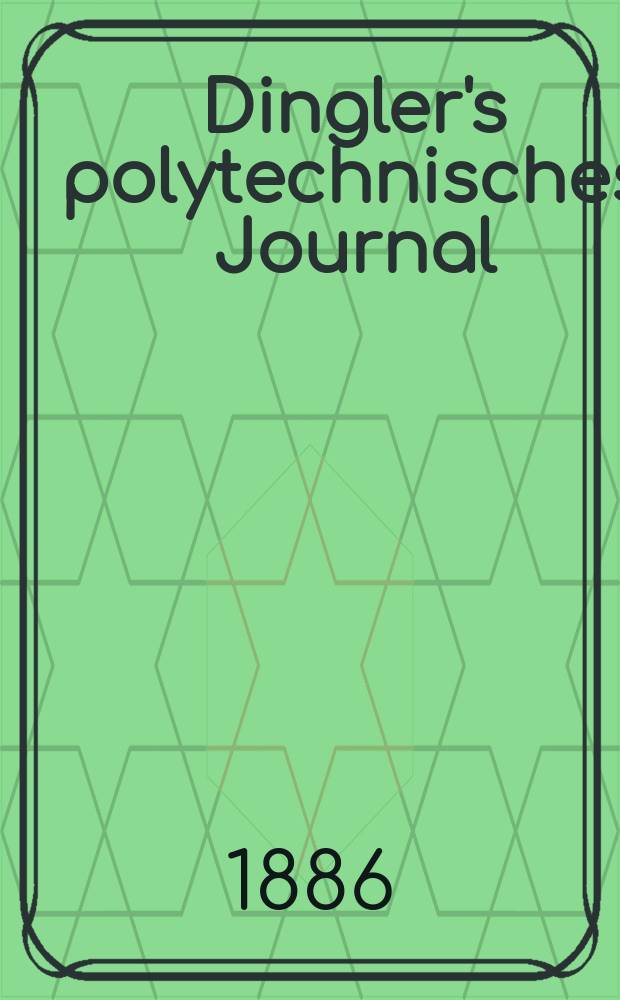 Dingler's polytechnisches Journal : Eine Zeitschrift zur Verbreitung gemeinnütziger Kenntnisse im Gebiete der Naturwissenschaft, der Chemie, der Pharmacie, der Mechanik, der Manufacturen, Fabriken, Künste, Gewerbe, der Handlung der Haus- und Landwirtschaft. Jg.67 1886, Bd.10(260), H.4