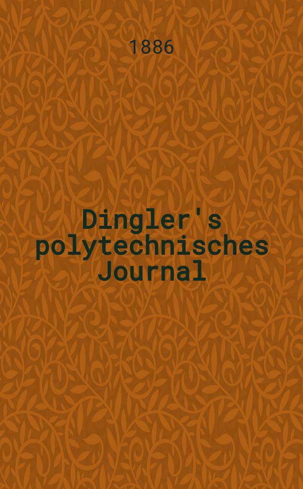 Dingler's polytechnisches Journal : Eine Zeitschrift zur Verbreitung gemeinnütziger Kenntnisse im Gebiete der Naturwissenschaft, der Chemie, der Pharmacie, der Mechanik, der Manufacturen, Fabriken, Künste, Gewerbe, der Handlung der Haus- und Landwirtschaft. Jg.67 1886, Bd.10(260), H.8