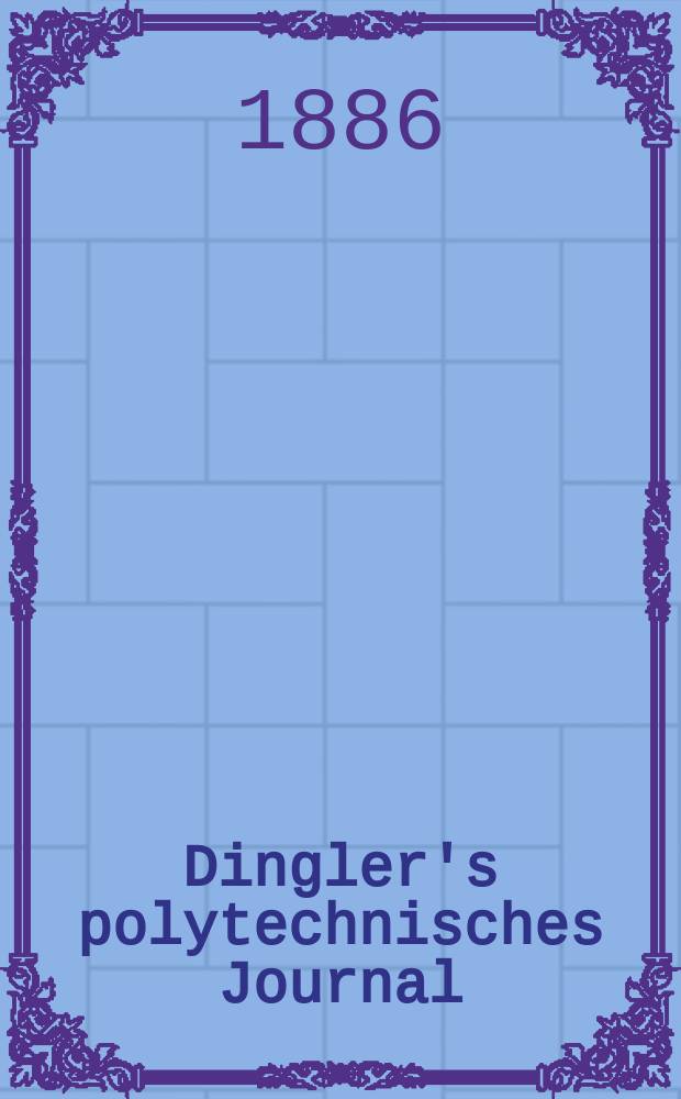 Dingler's polytechnisches Journal : Eine Zeitschrift zur Verbreitung gemeinnütziger Kenntnisse im Gebiete der Naturwissenschaft, der Chemie, der Pharmacie, der Mechanik, der Manufacturen, Fabriken, Künste, Gewerbe, der Handlung der Haus- und Landwirtschaft. Jg.67 1886, Bd.11(261), H.1