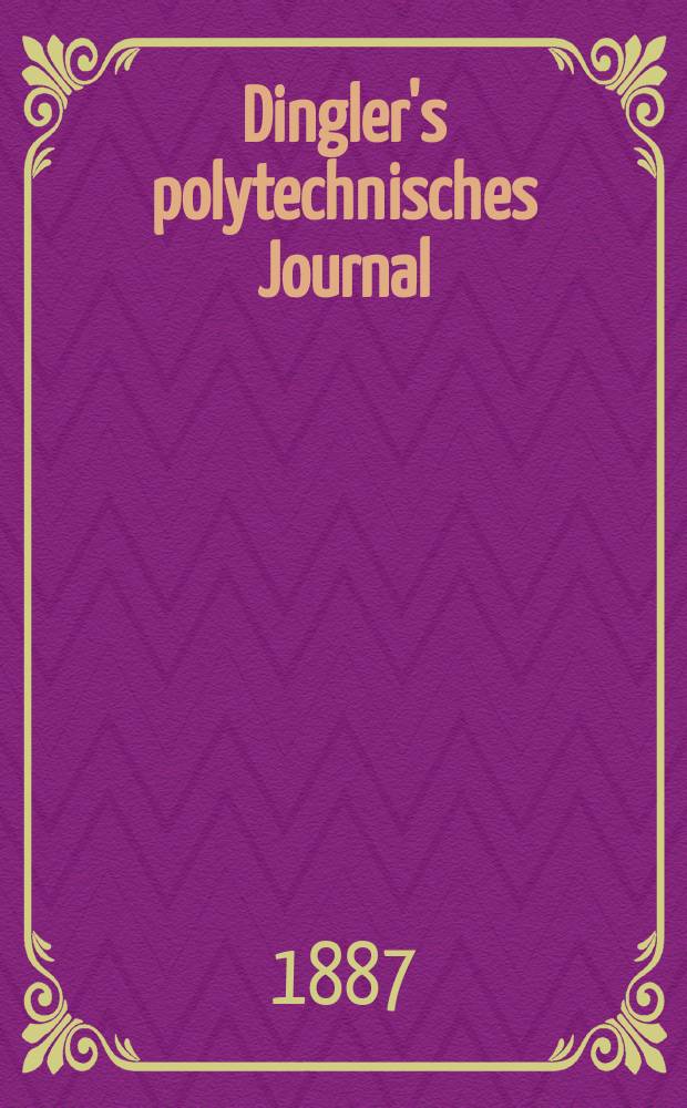 Dingler's polytechnisches Journal : Eine Zeitschrift zur Verbreitung gemeinnütziger Kenntnisse im Gebiete der Naturwissenschaft, der Chemie, der Pharmacie, der Mechanik, der Manufacturen, Fabriken, Künste, Gewerbe, der Handlung der Haus- und Landwirtschaft. Jg.68 1887, Bd.16(266), H.8