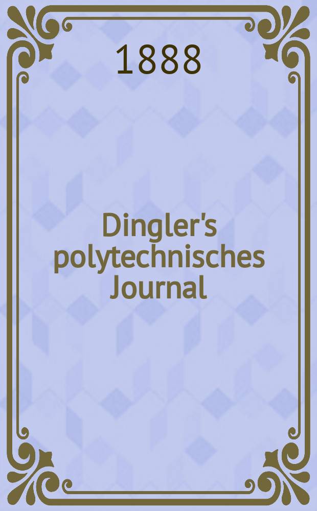 Dingler's polytechnisches Journal : Eine Zeitschrift zur Verbreitung gemeinnütziger Kenntnisse im Gebiete der Naturwissenschaft, der Chemie, der Pharmacie, der Mechanik, der Manufacturen, Fabriken, Künste, Gewerbe, der Handlung der Haus- und Landwirtschaft. Jg.69 1888, Bd.17(267), H.9