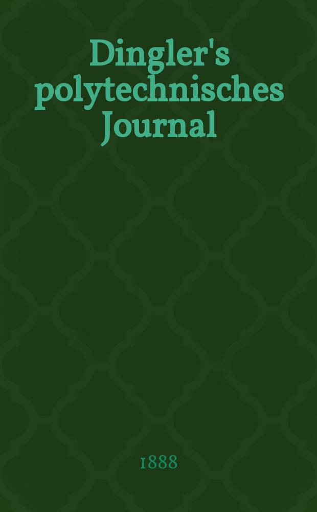 Dingler's polytechnisches Journal : Eine Zeitschrift zur Verbreitung gemeinnütziger Kenntnisse im Gebiete der Naturwissenschaft, der Chemie, der Pharmacie, der Mechanik, der Manufacturen, Fabriken, Künste, Gewerbe, der Handlung der Haus- und Landwirtschaft. Jg.69 1888, Bd.18(268), H.6