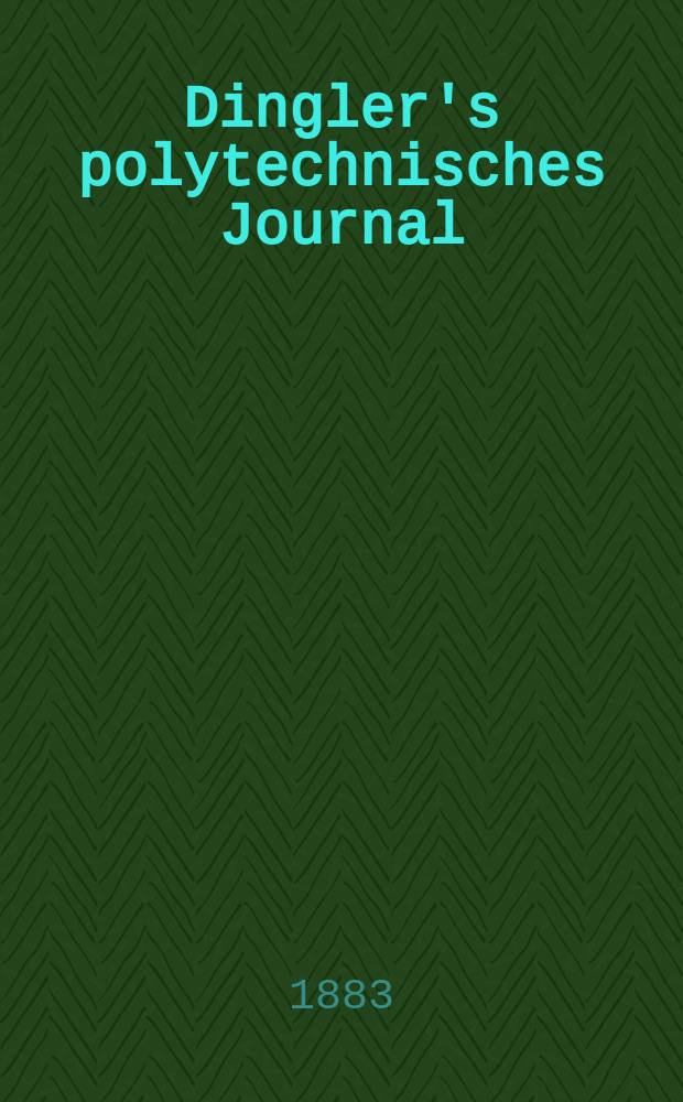 Dingler's polytechnisches Journal : Eine Zeitschrift zur Verbreitung gemeinnütziger Kenntnisse im Gebiete der Naturwissenschaft, der Chemie, der Pharmacie, der Mechanik, der Manufacturen, Fabriken, Künste, Gewerbe, der Handlung der Haus- und Landwirtschaft. Jg.64 1883, Bd.48(248), H.8