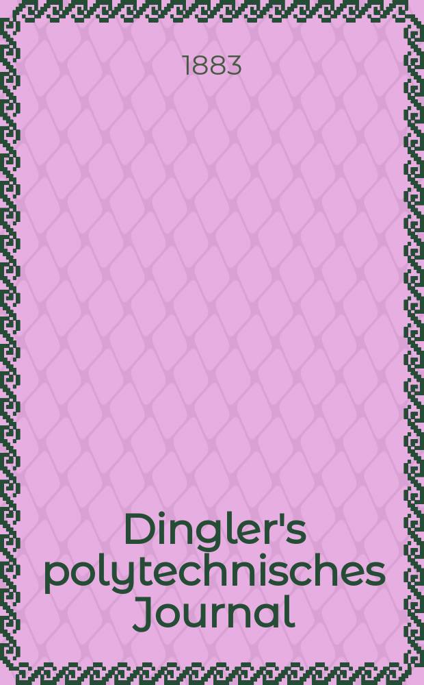 Dingler's polytechnisches Journal : Eine Zeitschrift zur Verbreitung gemeinnütziger Kenntnisse im Gebiete der Naturwissenschaft, der Chemie, der Pharmacie, der Mechanik, der Manufacturen, Fabriken, Künste, Gewerbe, der Handlung der Haus- und Landwirtschaft. Jg.64 1883, Bd.49(249), H.1