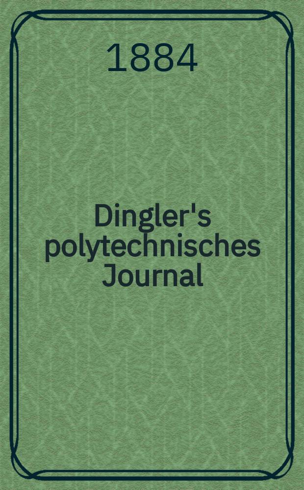 Dingler's polytechnisches Journal : Eine Zeitschrift zur Verbreitung gemeinnütziger Kenntnisse im Gebiete der Naturwissenschaft, der Chemie, der Pharmacie, der Mechanik, der Manufacturen, Fabriken, Künste, Gewerbe, der Handlung der Haus- und Landwirtschaft. Jg.65 1884, Bd.4(254), H.10