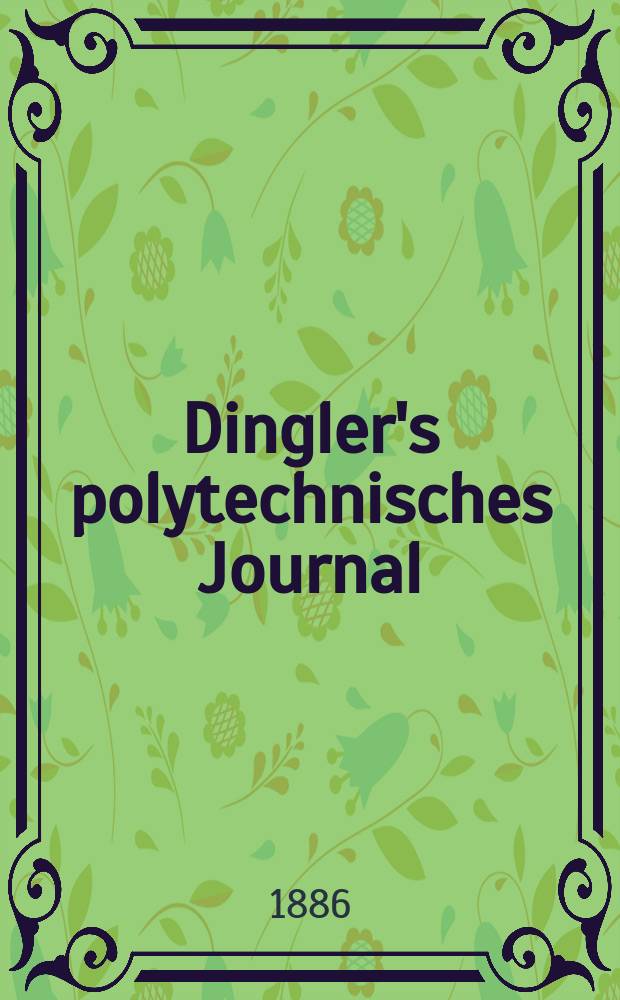 Dingler's polytechnisches Journal : Eine Zeitschrift zur Verbreitung gemeinnütziger Kenntnisse im Gebiete der Naturwissenschaft, der Chemie, der Pharmacie, der Mechanik, der Manufacturen, Fabriken, Künste, Gewerbe, der Handlung der Haus- und Landwirtschaft. Jg.67 1886, Bd.9(259), H.8