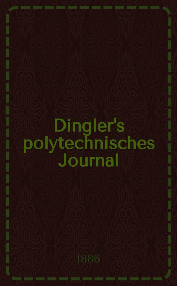 Dingler's polytechnisches Journal : Eine Zeitschrift zur Verbreitung gemeinnütziger Kenntnisse im Gebiete der Naturwissenschaft, der Chemie, der Pharmacie, der Mechanik, der Manufacturen, Fabriken, Künste, Gewerbe, der Handlung der Haus- und Landwirtschaft. Jg.67 1886, Bd.10(260), H.1