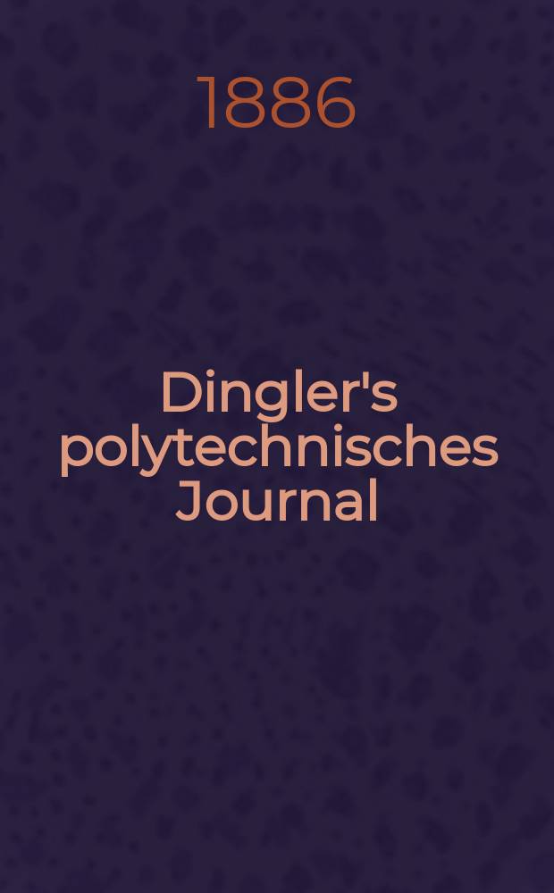 Dingler's polytechnisches Journal : Eine Zeitschrift zur Verbreitung gemeinnütziger Kenntnisse im Gebiete der Naturwissenschaft, der Chemie, der Pharmacie, der Mechanik, der Manufacturen, Fabriken, Künste, Gewerbe, der Handlung der Haus- und Landwirtschaft. Jg.67 1886, Bd.10(260), H.10