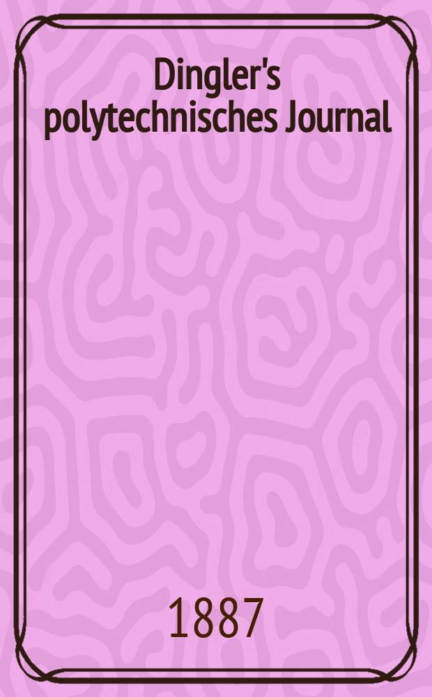 Dingler's polytechnisches Journal : Eine Zeitschrift zur Verbreitung gemeinnütziger Kenntnisse im Gebiete der Naturwissenschaft, der Chemie, der Pharmacie, der Mechanik, der Manufacturen, Fabriken, Künste, Gewerbe, der Handlung der Haus- und Landwirtschaft. Jg.68 1887, Bd.16(266), H.1