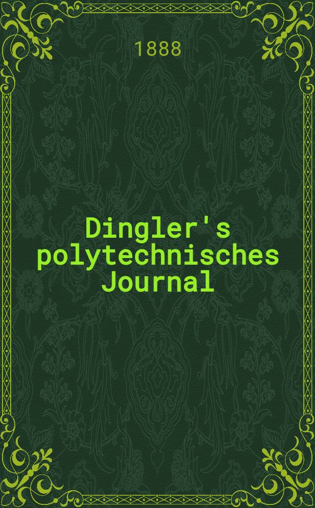 Dingler's polytechnisches Journal : Eine Zeitschrift zur Verbreitung gemeinnütziger Kenntnisse im Gebiete der Naturwissenschaft, der Chemie, der Pharmacie, der Mechanik, der Manufacturen, Fabriken, Künste, Gewerbe, der Handlung der Haus- und Landwirtschaft. Jg.69 1888, Bd.17(267), H.1