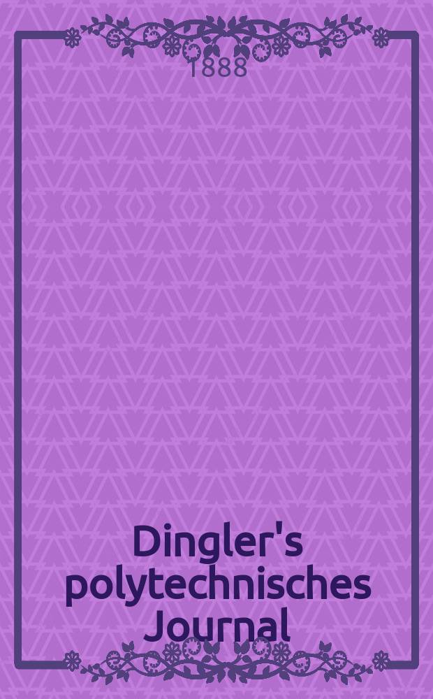 Dingler's polytechnisches Journal : Eine Zeitschrift zur Verbreitung gemeinnütziger Kenntnisse im Gebiete der Naturwissenschaft, der Chemie, der Pharmacie, der Mechanik, der Manufacturen, Fabriken, Künste, Gewerbe, der Handlung der Haus- und Landwirtschaft. Jg.69 1888, Bd.17(267), H.5