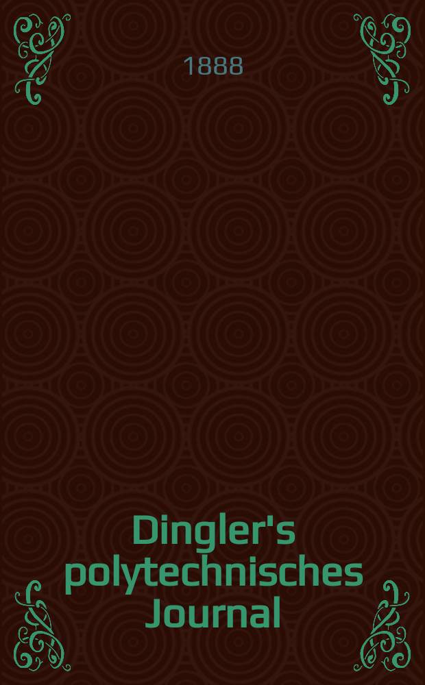 Dingler's polytechnisches Journal : Eine Zeitschrift zur Verbreitung gemeinnütziger Kenntnisse im Gebiete der Naturwissenschaft, der Chemie, der Pharmacie, der Mechanik, der Manufacturen, Fabriken, Künste, Gewerbe, der Handlung der Haus- und Landwirtschaft. Jg.69 1888, Bd.17(267), H.7