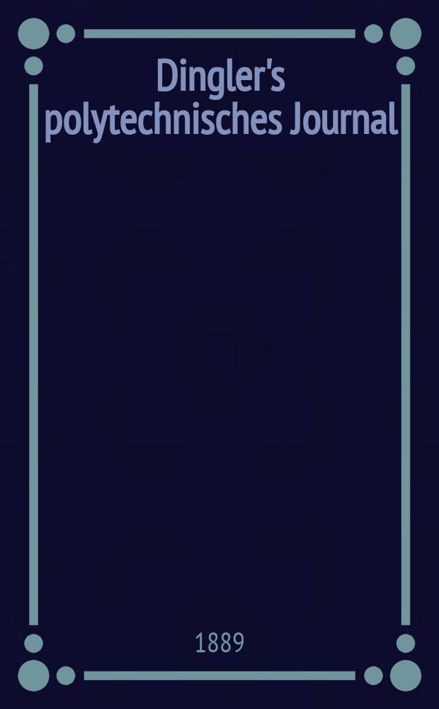 Dingler's polytechnisches Journal : Eine Zeitschrift zur Verbreitung gemeinnütziger Kenntnisse im Gebiete der Naturwissenschaft, der Chemie, der Pharmacie, der Mechanik, der Manufacturen, Fabriken, Künste, Gewerbe, der Handlung der Haus- und Landwirtschaft. Jg.70 1889, Bd.23(273), H.4