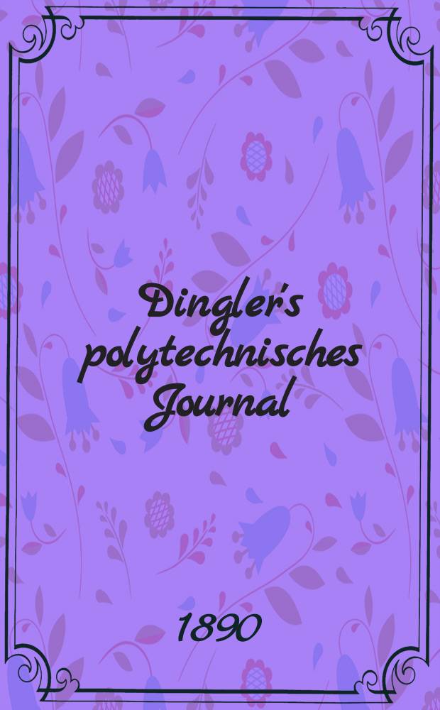 Dingler's polytechnisches Journal : Eine Zeitschrift zur Verbreitung gemeinnütziger Kenntnisse im Gebiete der Naturwissenschaft, der Chemie, der Pharmacie, der Mechanik, der Manufacturen, Fabriken, Künste, Gewerbe, der Handlung der Haus- und Landwirtschaft. Jg.71 1890, Bd.25(275), H.1