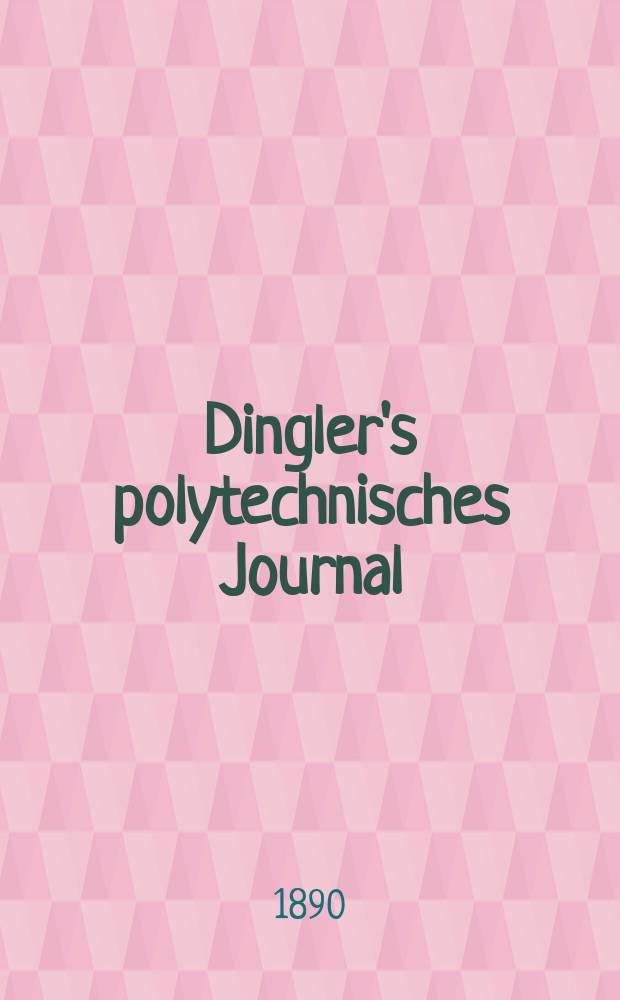 Dingler's polytechnisches Journal : Eine Zeitschrift zur Verbreitung gemeinnütziger Kenntnisse im Gebiete der Naturwissenschaft, der Chemie, der Pharmacie, der Mechanik, der Manufacturen, Fabriken, Künste, Gewerbe, der Handlung der Haus- und Landwirtschaft. Jg.71 1890, Bd.25(275), H.7